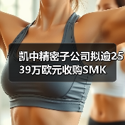 凯中精密子公司拟逾2539万欧元收购SMK 凯中精密子公司拟逾2539万欧元收购SMK