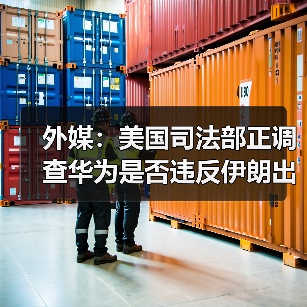 外媒:美国司法部正调查华为是否违反伊朗出口禁令 外媒:美国司法部正调查华为是否违反伊朗出口禁令
