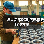 烽火发布5G时代电信云解决方案 烽火发布5G时代电信云解决方案