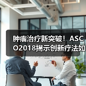 肿瘤治疗新突破!ASCO2018揭示创新疗法如何改变抗癌格局? 肿瘤治疗新突破!ASCO2018揭示创新疗法如何改变抗癌格局?