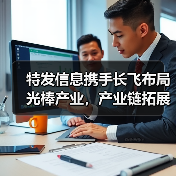特发信息携手长飞布局光棒产业,产业链拓展如何助力竞争力? 特发信息携手长飞布局光棒产业,产业链拓展如何助力竞争力?