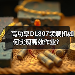 高功率DL807装载机如何实现高效作业? 高功率DL807装载机如何实现高效作业?