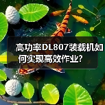 高功率DL807装载机如何实现高效作业? 高功率DL807装载机如何实现高效作业?