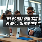 智能设备赋能慢病管理新路径:聚焦脑卒中与心血管疾病防控 智能设备赋能慢病管理新路径:聚焦脑卒中与心血管疾病防控