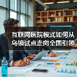 互联网医院模式如何从乌镇试点走向全国引领医疗改革? 互联网医院模式如何从乌镇试点走向全国引领医疗改革?