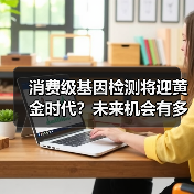 消费级基因检测将迎黄金时代?未来机会有多大? 消费级基因检测将迎黄金时代?未来机会有多大?