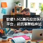 软银1.5亿美元投资医疗平台,能否革新临床试验流程? 软银1.5亿美元投资医疗平台,能否革新临床试验流程?