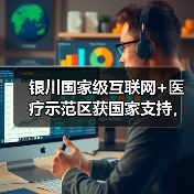 银川国家级互联网+医疗示范区获国家支持,创新模式如何破解西部医疗难题? 银川国家级互联网+医疗示范区获国家支持,创新模式如何破解西部医疗难题?