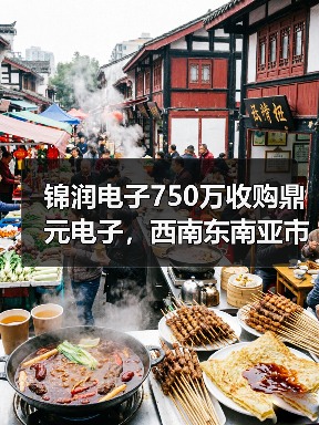 锦润电子750万收购鼎元电子，西南东南亚市场布局加速