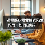 远程医疗租赁模式陷生死局,如何破解? 远程医疗租赁模式陷生死局,如何破解?