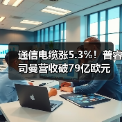 通信电缆涨5.3%!普睿司曼营收破79亿欧元 通信电缆涨5.3%!普睿司曼营收破79亿欧元