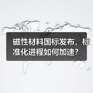 磁性材料国标发布,标准化进程如何加速? 磁性材料国标发布,标准化进程如何加速?