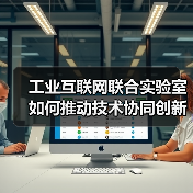 工业互联网联合实验室如何推动技术协同创新? 工业互联网联合实验室如何推动技术协同创新?