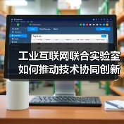 工业互联网联合实验室如何推动技术协同创新? 工业互联网联合实验室如何推动技术协同创新?