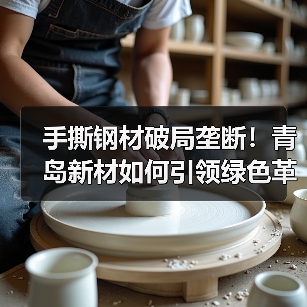 手撕钢材破局垄断!青岛新材如何引领绿色革命? 手撕钢材破局垄断!青岛新材如何引领绿色革命?