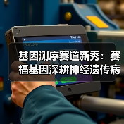 基因测序赛道新秀:赛福基因深耕神经遗传病领域 基因测序赛道新秀:赛福基因深耕神经遗传病领域