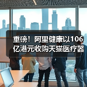重磅!阿里健康以106亿港元收购天猫医疗器械、保健成人用品业务 重磅!阿里健康以106亿港元收购天猫医疗器械、保健成人用品业务