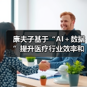 康夫子基于“AI+数据”提升医疗行业效率和体验 康夫子基于“AI+数据”提升医疗行业效率和体验